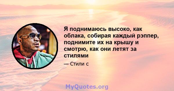 Я поднимаюсь высоко, как облака, собирая каждый рэппер, поднимите их на крышу и смотрю, как они летят за стилями