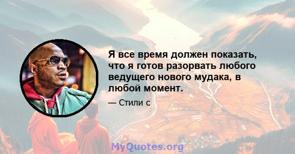 Я все время должен показать, что я готов разорвать любого ведущего нового мудака, в любой момент.