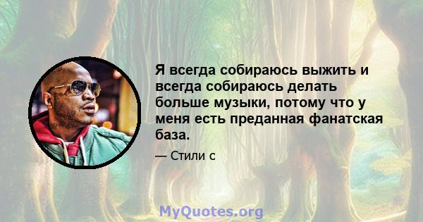 Я всегда собираюсь выжить и всегда собираюсь делать больше музыки, потому что у меня есть преданная фанатская база.