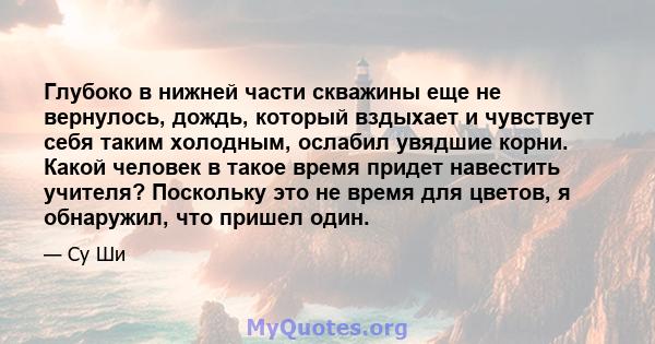 Глубоко в нижней части скважины еще не вернулось, дождь, который вздыхает и чувствует себя таким холодным, ослабил увядшие корни. Какой человек в такое время придет навестить учителя? Поскольку это не время для цветов,