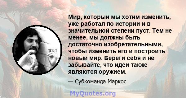 Мир, который мы хотим изменить, уже работал по истории и в значительной степени пуст. Тем не менее, мы должны быть достаточно изобретательными, чтобы изменить его и построить новый мир. Береги себя и не забывайте, что