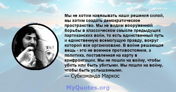 Мы не хотим навязывать наши решения силой, мы хотим создать демократическое пространство. Мы не видим вооруженной борьбы в классическом смысле предыдущих партизанских войн, то есть единственный путь и единственную