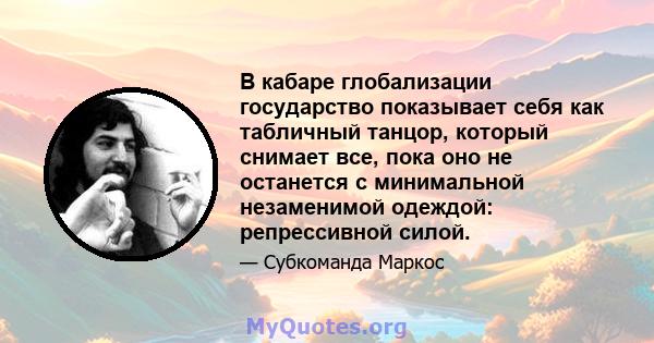 В кабаре глобализации государство показывает себя как табличный танцор, который снимает все, пока оно не останется с минимальной незаменимой одеждой: репрессивной силой.