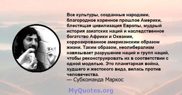 Все культуры, созданные народами, благородное коренное прошлое Америки, блестящая цивилизация Европы, мудрый история азиатских наций и наследственное богатство Африки и Океании, коррозированное американским образом