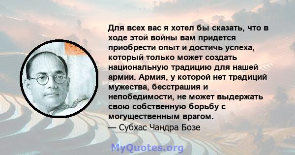 Для всех вас я хотел бы сказать, что в ходе этой войны вам придется приобрести опыт и достичь успеха, который только может создать национальную традицию для нашей армии. Армия, у которой нет традиций мужества,