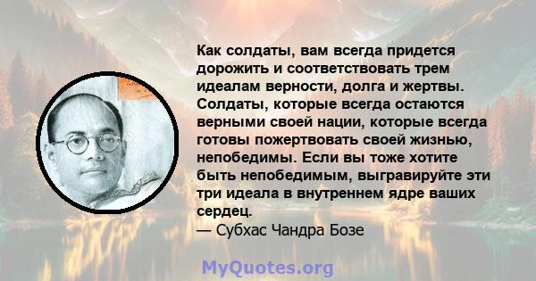 Как солдаты, вам всегда придется дорожить и соответствовать трем идеалам верности, долга и жертвы. Солдаты, которые всегда остаются верными своей нации, которые всегда готовы пожертвовать своей жизнью, непобедимы. Если