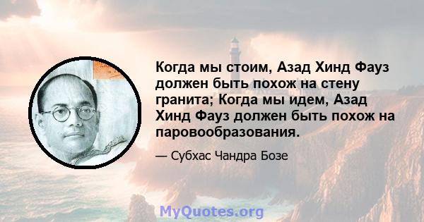 Когда мы стоим, Азад Хинд Фауз должен быть похож на стену гранита; Когда мы идем, Азад Хинд Фауз должен быть похож на паровообразования.