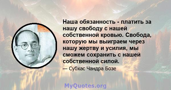 Наша обязанность - платить за нашу свободу с нашей собственной кровью. Свобода, которую мы выиграем через нашу жертву и усилия, мы сможем сохранить с нашей собственной силой.