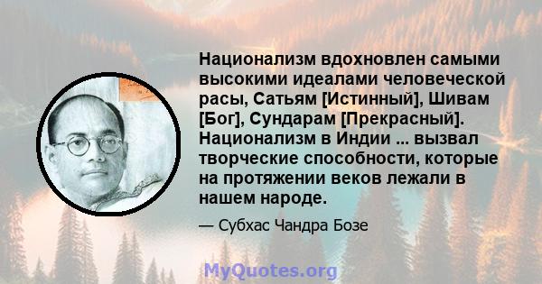 Национализм вдохновлен самыми высокими идеалами человеческой расы, Сатьям [Истинный], Шивам [Бог], Сундарам [Прекрасный]. Национализм в Индии ... вызвал творческие способности, которые на протяжении веков лежали в нашем 