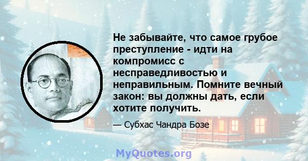 Не забывайте, что самое грубое преступление - идти на компромисс с несправедливостью и неправильным. Помните вечный закон: вы должны дать, если хотите получить.