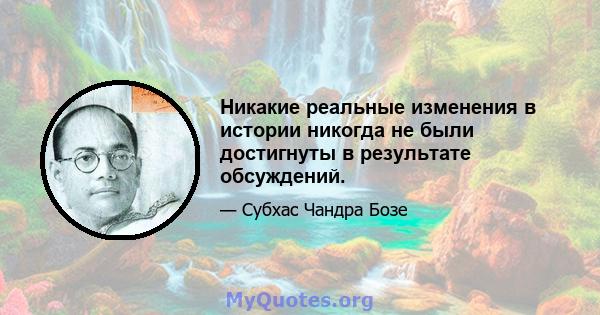 Никакие реальные изменения в истории никогда не были достигнуты в результате обсуждений.