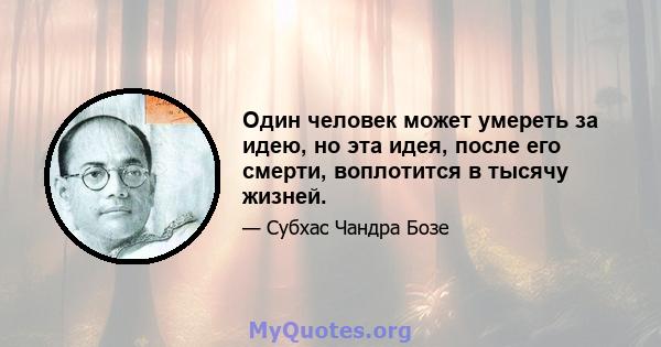 Один человек может умереть за идею, но эта идея, после его смерти, воплотится в тысячу жизней.