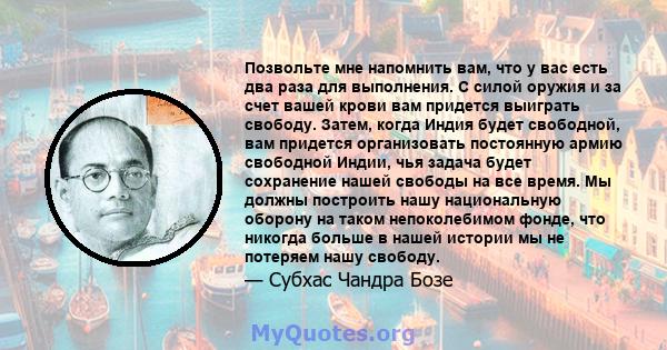 Позвольте мне напомнить вам, что у вас есть два раза для выполнения. С силой оружия и за счет вашей крови вам придется выиграть свободу. Затем, когда Индия будет свободной, вам придется организовать постоянную армию