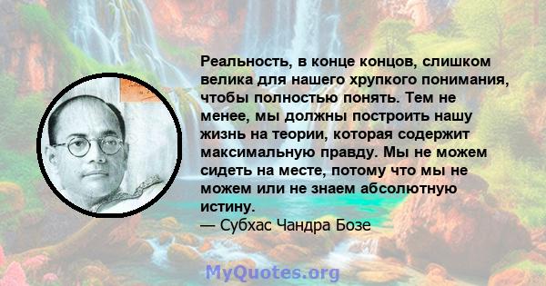 Реальность, в конце концов, слишком велика для нашего хрупкого понимания, чтобы полностью понять. Тем не менее, мы должны построить нашу жизнь на теории, которая содержит максимальную правду. Мы не можем сидеть на