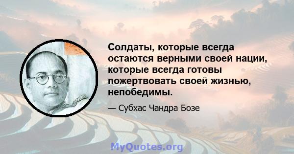 Солдаты, которые всегда остаются верными своей нации, которые всегда готовы пожертвовать своей жизнью, непобедимы.