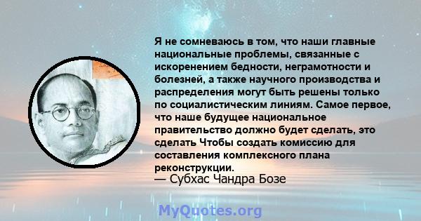 Я не сомневаюсь в том, что наши главные национальные проблемы, связанные с искоренением бедности, неграмотности и болезней, а также научного производства и распределения могут быть решены только по социалистическим