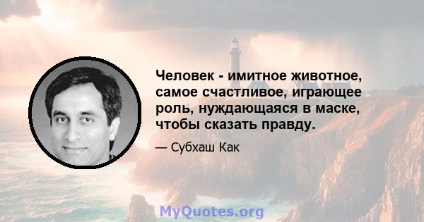 Человек - имитное животное, самое счастливое, играющее роль, нуждающаяся в маске, чтобы сказать правду.