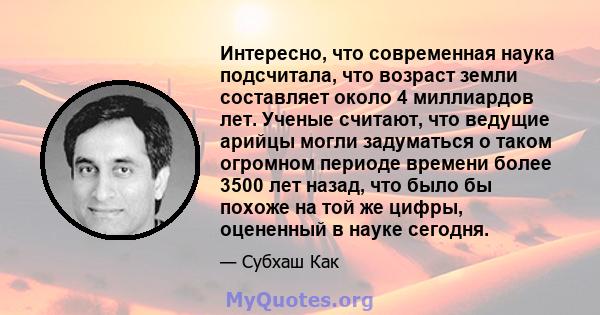 Интересно, что современная наука подсчитала, что возраст земли составляет около 4 миллиардов лет. Ученые считают, что ведущие арийцы могли задуматься о таком огромном периоде времени более 3500 лет назад, что было бы