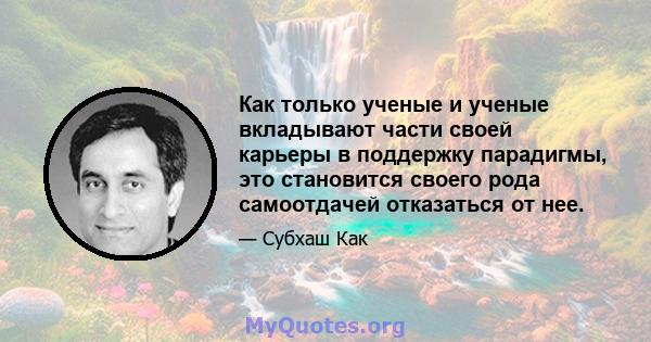 Как только ученые и ученые вкладывают части своей карьеры в поддержку парадигмы, это становится своего рода самоотдачей отказаться от нее.