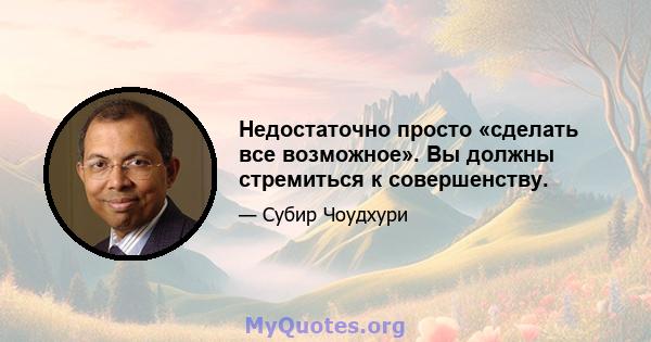 Недостаточно просто «сделать все возможное». Вы должны стремиться к совершенству.