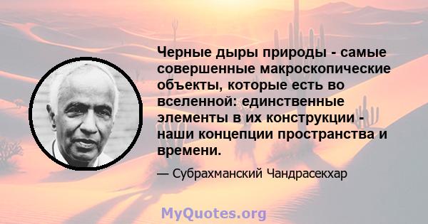 Черные дыры природы - самые совершенные макроскопические объекты, которые есть во вселенной: единственные элементы в их конструкции - наши концепции пространства и времени.