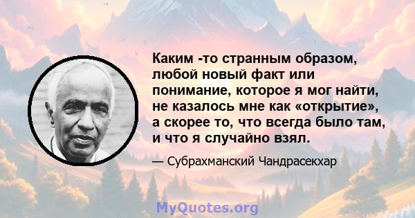 Каким -то странным образом, любой новый факт или понимание, которое я мог найти, не казалось мне как «открытие», а скорее то, что всегда было там, и что я случайно взял.