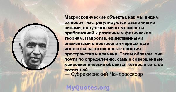 Макроскопические объекты, как мы видим их вокруг нас, регулируются различными силами, полученными от множества приближений к различным физическим теориям. Напротив, единственными элементами в построении черных дыр