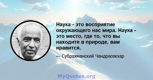 Наука - это восприятие окружающего нас мира. Наука - это место, где то, что вы находите в природе, вам нравится.