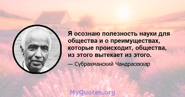 Я осознаю полезность науки для общества и о преимуществах, которые происходит, общества, из этого вытекает из этого.