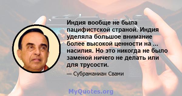 Индия вообще не была пацифистской страной. Индия уделяла большое внимание более высокой ценности на ... насилия. Но это никогда не было заменой ничего не делать или для трусости.