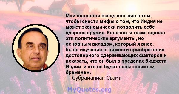 Мой основной вклад состоял в том, чтобы снести мифы о том, что Индия не может экономически позволить себе ядерное оружие. Конечно, я также сделал эти политические аргументы, но основным вкладом, который я внес, было