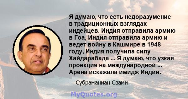 Я думаю, что есть недоразумение в традиционных взглядах индейцев. Индия отправила армию в Гоа, Индия отправила армию и ведет войну в Кашмире в 1948 году, Индия получила силу Хайдарабада ... Я думаю, что узкая проекция