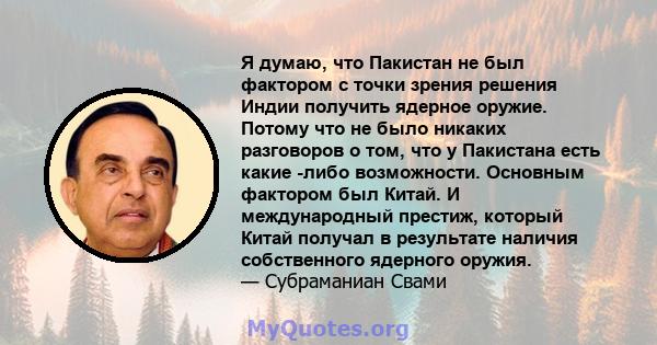 Я думаю, что Пакистан не был фактором с точки зрения решения Индии получить ядерное оружие. Потому что не было никаких разговоров о том, что у Пакистана есть какие -либо возможности. Основным фактором был Китай. И