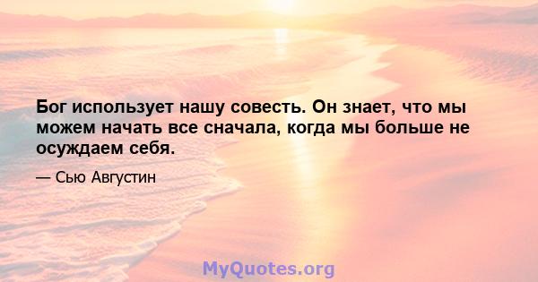 Бог использует нашу совесть. Он знает, что мы можем начать все сначала, когда мы больше не осуждаем себя.