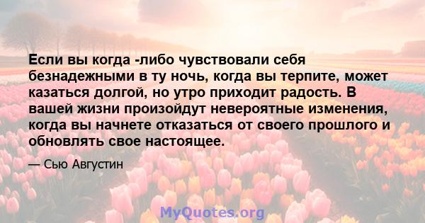 Если вы когда -либо чувствовали себя безнадежными в ту ночь, когда вы терпите, может казаться долгой, но утро приходит радость. В вашей жизни произойдут невероятные изменения, когда вы начнете отказаться от своего