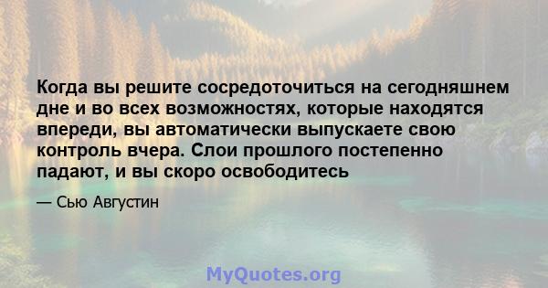 Когда вы решите сосредоточиться на сегодняшнем дне и во всех возможностях, которые находятся впереди, вы автоматически выпускаете свою контроль вчера. Слои прошлого постепенно падают, и вы скоро освободитесь