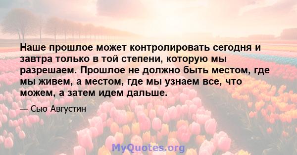 Наше прошлое может контролировать сегодня и завтра только в той степени, которую мы разрешаем. Прошлое не должно быть местом, где мы живем, а местом, где мы узнаем все, что можем, а затем идем дальше.