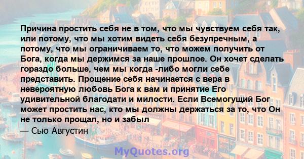 Причина простить себя не в том, что мы чувствуем себя так, или потому, что мы хотим видеть себя безупречным, а потому, что мы ограничиваем то, что можем получить от Бога, когда мы держимся за наше прошлое. Он хочет