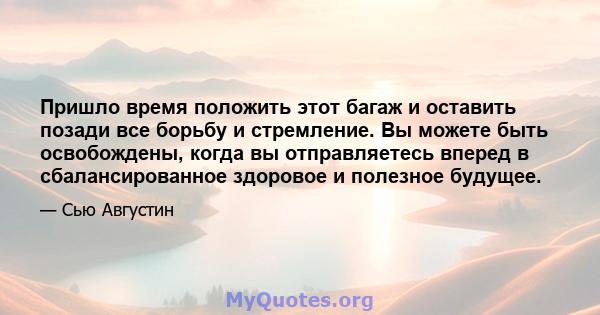 Пришло время положить этот багаж и оставить позади все борьбу и стремление. Вы можете быть освобождены, когда вы отправляетесь вперед в сбалансированное здоровое и полезное будущее.