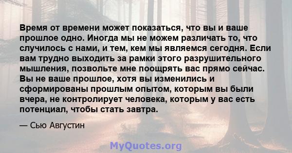 Время от времени может показаться, что вы и ваше прошлое одно. Иногда мы не можем различать то, что случилось с нами, и тем, кем мы являемся сегодня. Если вам трудно выходить за рамки этого разрушительного мышления,