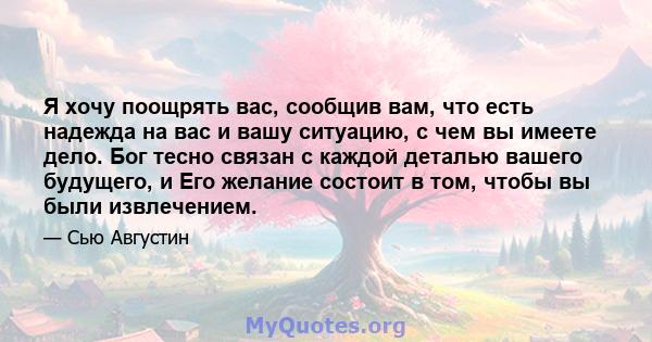 Я хочу поощрять вас, сообщив вам, что есть надежда на вас и вашу ситуацию, с чем вы имеете дело. Бог тесно связан с каждой деталью вашего будущего, и Его желание состоит в том, чтобы вы были извлечением.