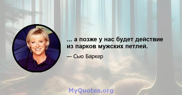 ... а позже у нас будет действие из парков мужских петлей.