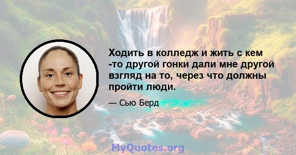 Ходить в колледж и жить с кем -то другой гонки дали мне другой взгляд на то, через что должны пройти люди.