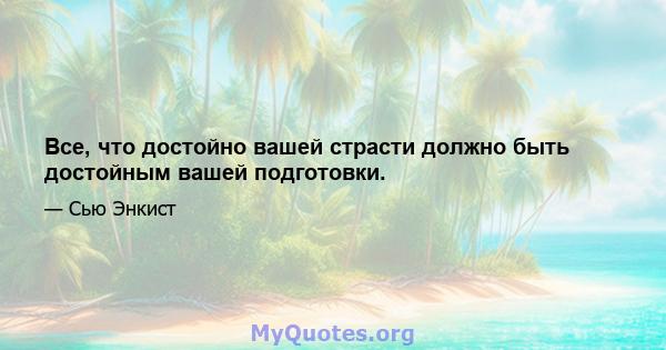 Все, что достойно вашей страсти должно быть достойным вашей подготовки.