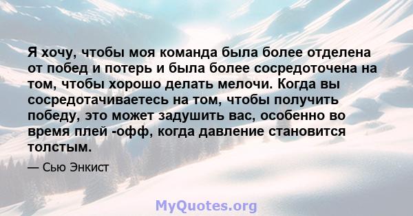 Я хочу, чтобы моя команда была более отделена от побед и потерь и была более сосредоточена на том, чтобы хорошо делать мелочи. Когда вы сосредотачиваетесь на том, чтобы получить победу, это может задушить вас, особенно