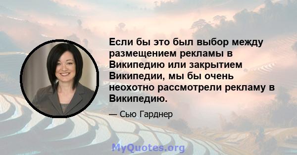 Если бы это был выбор между размещением рекламы в Википедию или закрытием Википедии, мы бы очень неохотно рассмотрели рекламу в Википедию.