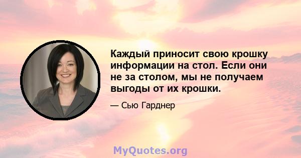 Каждый приносит свою крошку информации на стол. Если они не за столом, мы не получаем выгоды от их крошки.