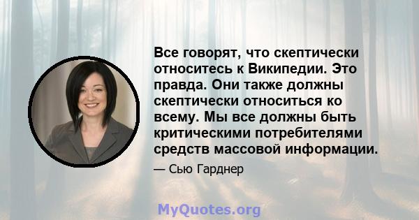 Все говорят, что скептически относитесь к Википедии. Это правда. Они также должны скептически относиться ко всему. Мы все должны быть критическими потребителями средств массовой информации.