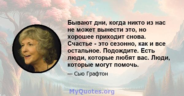 Бывают дни, когда никто из нас не может вынести это, но хорошее приходит снова. Счастье - это сезонно, как и все остальное. Подождите. Есть люди, которые любят вас. Люди, которые могут помочь.