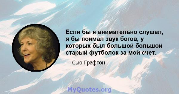 Если бы я внимательно слушал, я бы поймал звук богов, у которых был большой большой старый футболок за мой счет.